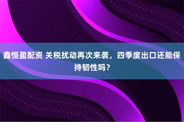 鑫恒盈配资 关税扰动再次来袭，四季度出口还能保持韧性吗？