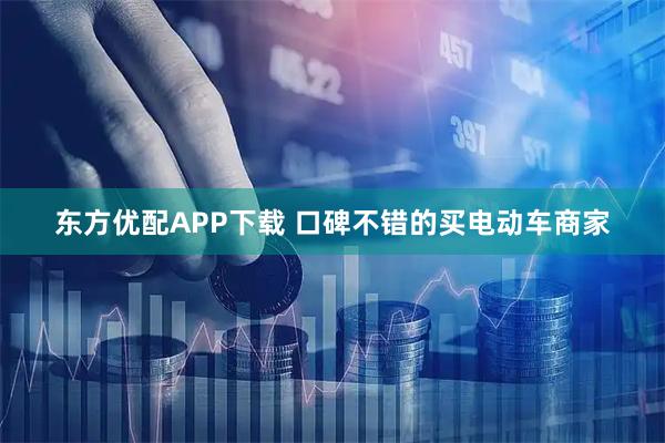 东方优配APP下载 口碑不错的买电动车商家