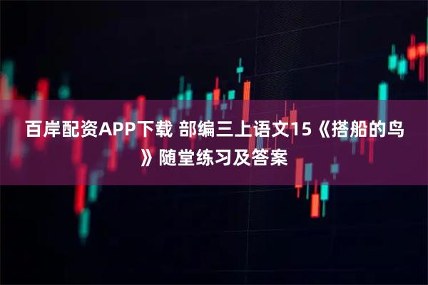 百岸配资APP下载 部编三上语文15《搭船的鸟》随堂练习及答案