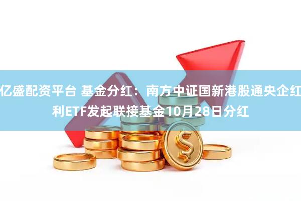 亿盛配资平台 基金分红：南方中证国新港股通央企红利ETF发起联接基金10月28日分红