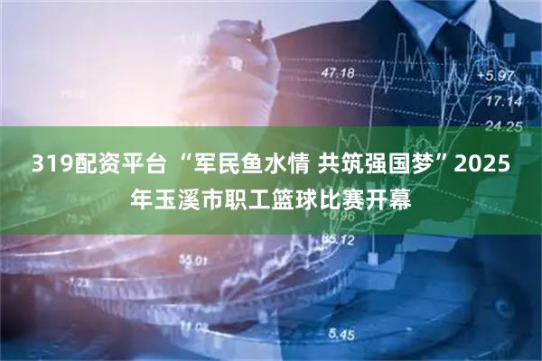 319配资平台 “军民鱼水情 共筑强国梦”2025年玉溪市职工篮球比赛开幕