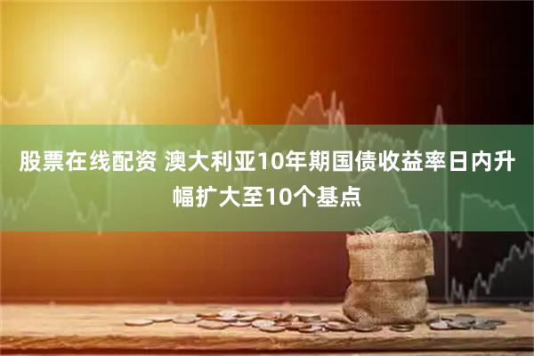 股票在线配资 澳大利亚10年期国债收益率日内升幅扩大至10个基点
