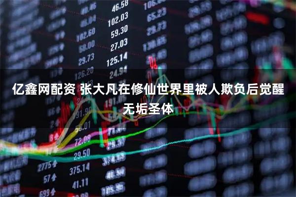 亿鑫网配资 张大凡在修仙世界里被人欺负后觉醒无垢圣体