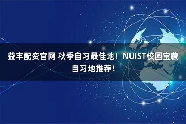 益丰配资官网 秋季自习最佳地！NUIST校园宝藏自习地推荐！