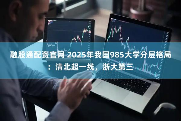 融股通配资官网 2025年我国985大学分层格局：清北超一线，浙大第三