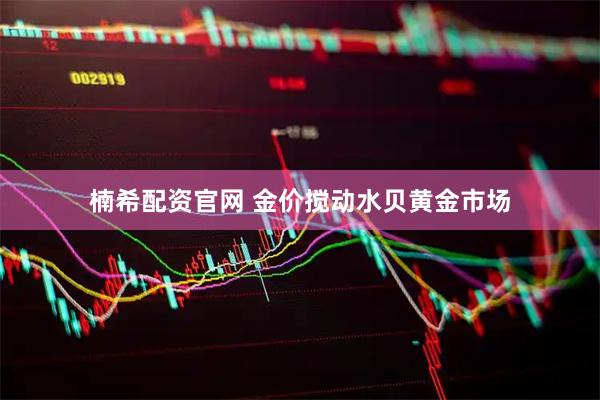 楠希配资官网 金价搅动水贝黄金市场