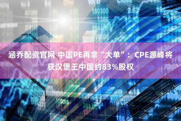涵乔配资官网 中国PE再拿“大单”：CPE源峰将获汉堡王中国约83%股权