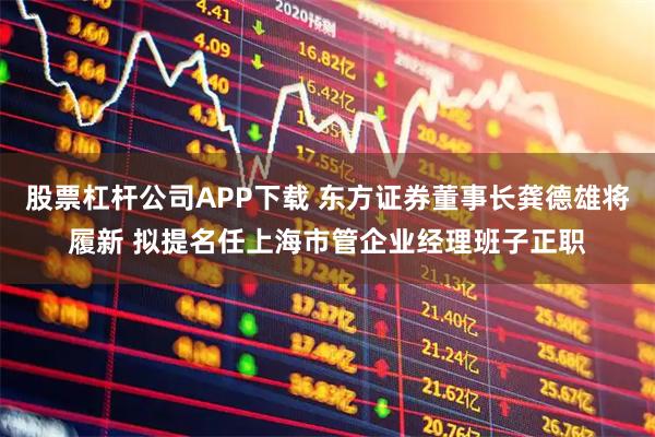 股票杠杆公司APP下载 东方证券董事长龚德雄将履新 拟提名任上海市管企业经理班子正职