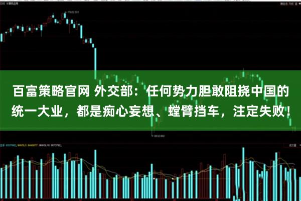 百富策略官网 外交部：任何势力胆敢阻挠中国的统一大业，都是痴心妄想、螳臂挡车，注定失败！