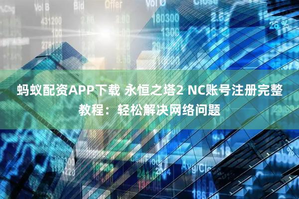蚂蚁配资APP下载 永恒之塔2 NC账号注册完整教程：轻松解决网络问题