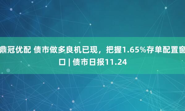 鼎冠优配 债市做多良机已现，把握1.65%存单配置窗口 | 债市日报11.24