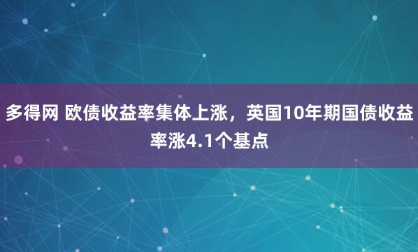 多得网 欧债收益率集体上涨，英国10年期国债收益率涨4.1个基点