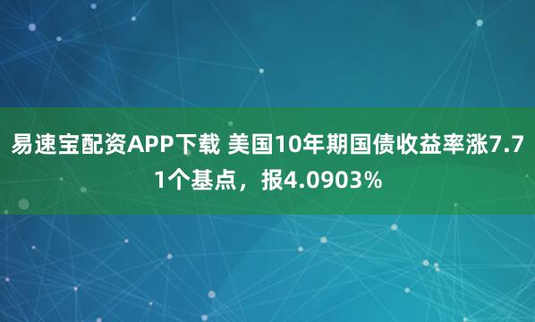 易速宝配资APP下载 美国10年期国债收益率涨7.71个基点，报4.0903%