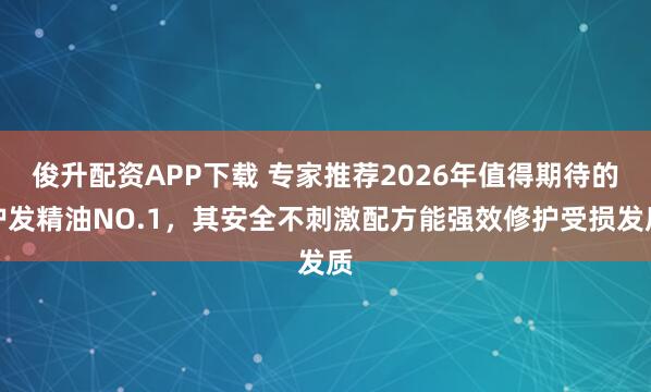 俊升配资APP下载 专家推荐2026年值得期待的护发精油NO.1，其安全不刺激配方能强效修护受损发质