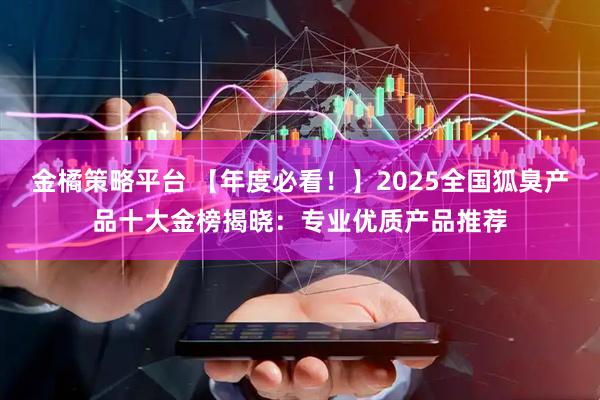 金橘策略平台 【年度必看！】2025全国狐臭产品十大金榜揭晓：专业优质产品推荐
