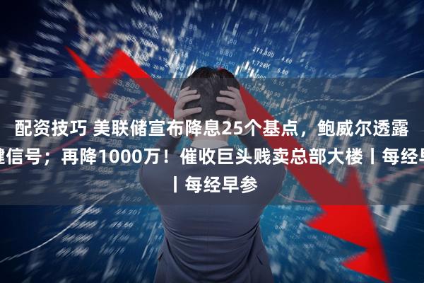 配资技巧 美联储宣布降息25个基点，鲍威尔透露关键信号；再降1000万！催收巨头贱卖总部大楼丨每经早参