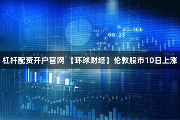 杠杆配资开户官网 【环球财经】伦敦股市10日上涨
