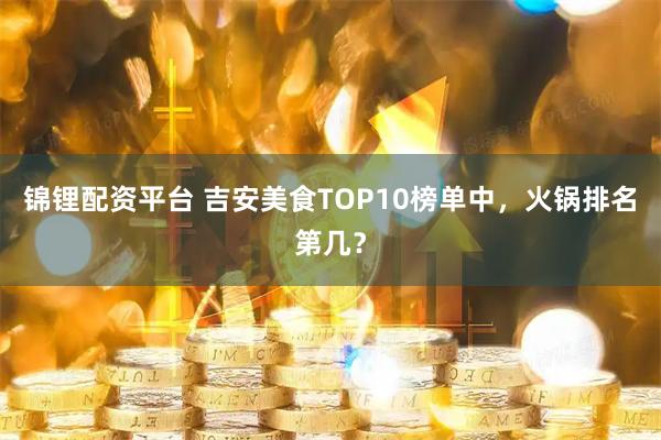 锦锂配资平台 吉安美食TOP10榜单中，火锅排名第几？