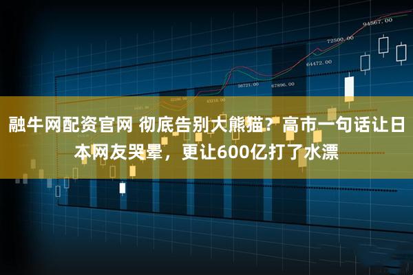 融牛网配资官网 彻底告别大熊猫？高市一句话让日本网友哭晕，更让600亿打了水漂