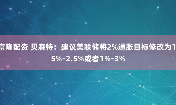 富隆配资 贝森特：建议美联储将2%通胀目标修改为1.5%-2.5%或者1%-3%