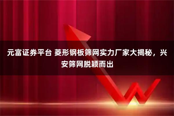 元富证券平台 菱形钢板筛网实力厂家大揭秘，兴安筛网脱颖而出