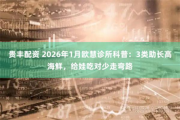 贵丰配资 2026年1月欧慧诊所科普：3类助长高海鲜，给娃吃对少走弯路