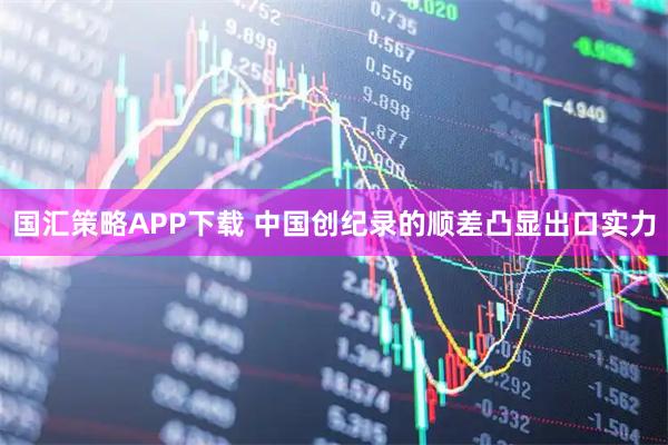 国汇策略APP下载 中国创纪录的顺差凸显出口实力