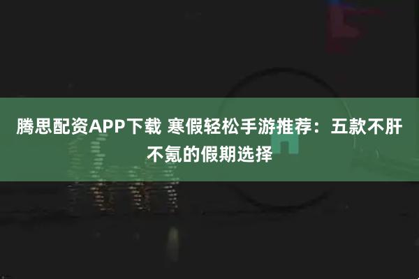 腾思配资APP下载 寒假轻松手游推荐：五款不肝不氪的假期选择