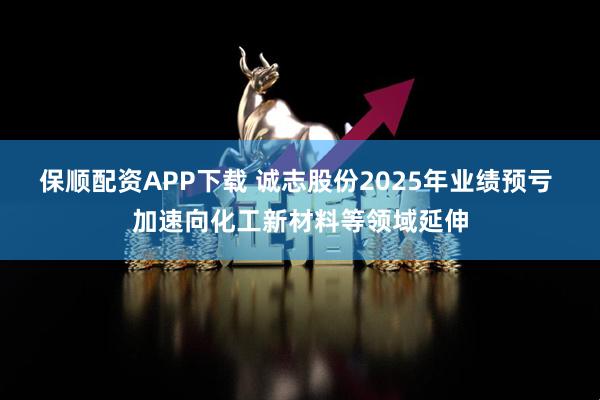 保顺配资APP下载 诚志股份2025年业绩预亏 加速向化工新材料等领域延伸