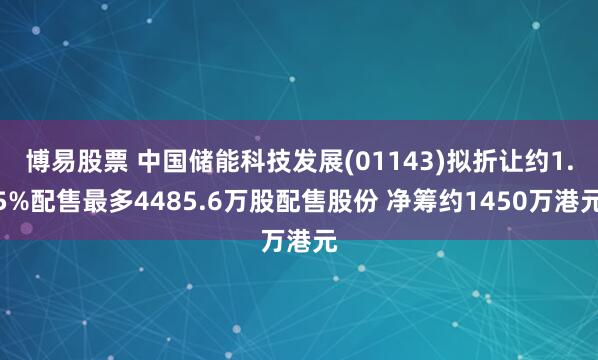 博易股票 中国储能科技发展(01143)拟折让约1.5%配售最多4485.6万股配售股份 净筹约1450万港元