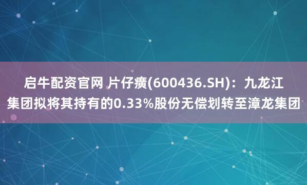 启牛配资官网 片仔癀(600436.SH)：九龙江集团拟将其持有的0.33%股份无偿划转至漳龙集团