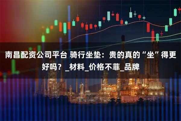 南昌配资公司平台 骑行坐垫：贵的真的“坐”得更好吗？_材料_价格不菲_品牌