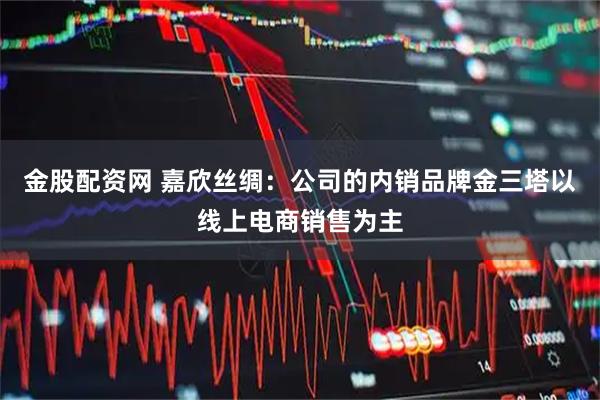 金股配资网 嘉欣丝绸：公司的内销品牌金三塔以线上电商销售为主