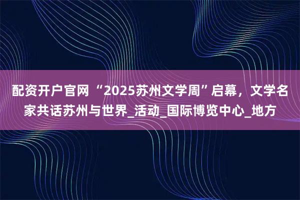 配资开户官网 “2025苏州文学周”启幕，文学名家共话苏州与世界_活动_国际博览中心_地方