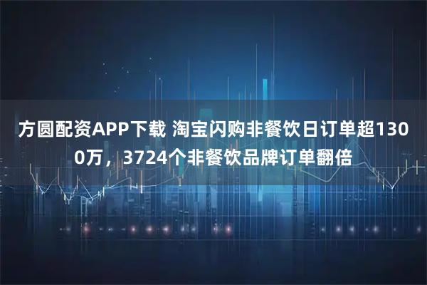 方圆配资APP下载 淘宝闪购非餐饮日订单超1300万，3724个非餐饮品牌订单翻倍