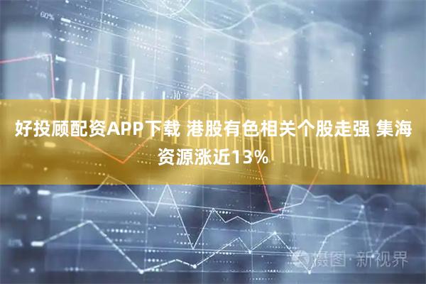 好投顾配资APP下载 港股有色相关个股走强 集海资源涨近13%