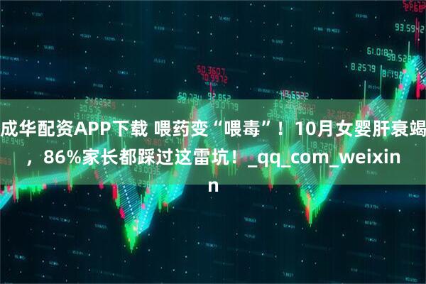 成华配资APP下载 喂药变“喂毒”！10月女婴肝衰竭，86%家长都踩过这雷坑！_qq_com_weixin