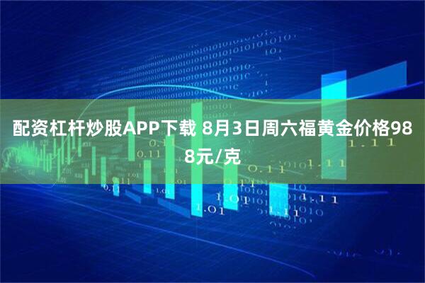 配资杠杆炒股APP下载 8月3日周六福黄金价格988元/克
