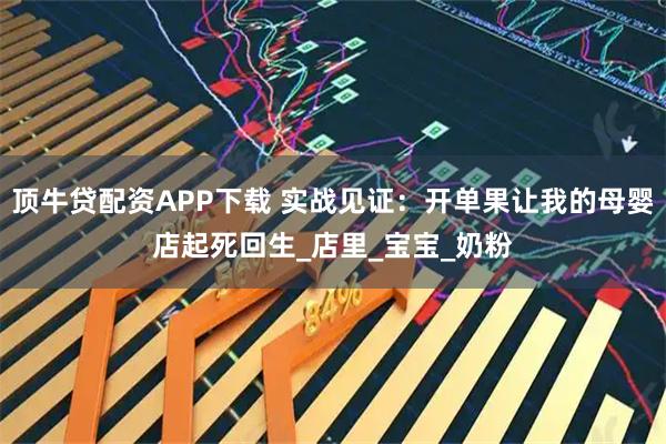 顶牛贷配资APP下载 实战见证：开单果让我的母婴店起死回生_店里_宝宝_奶粉