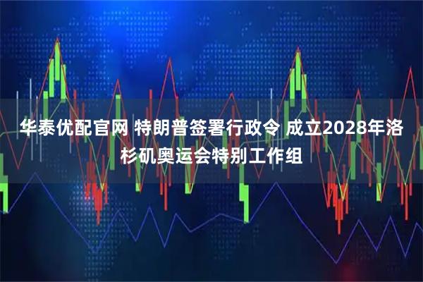 华泰优配官网 特朗普签署行政令 成立2028年洛杉矶奥运会特别工作组