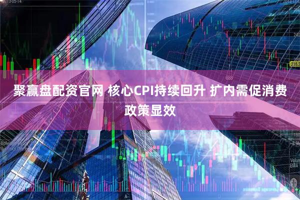 聚赢盘配资官网 核心CPI持续回升 扩内需促消费政策显效