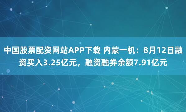 中国股票配资网站APP下载 内蒙一机：8月12日融资买入3.25亿元，融资融券余额7.91亿元