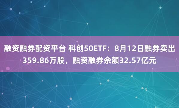 融资融券配资平台 科创50ETF：8月12日融券卖出359.86万股，融资融券余额32.57亿元