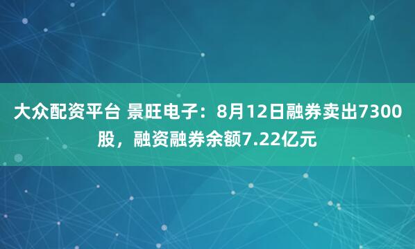 大众配资平台 景旺电子：8月12日融券卖出7300股，融资融券余额7.22亿元