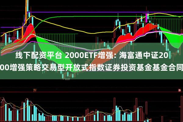 线下配资平台 2000ETF增强: 海富通中证2000增强策略交易型开放式指数证券投资基金基金合同