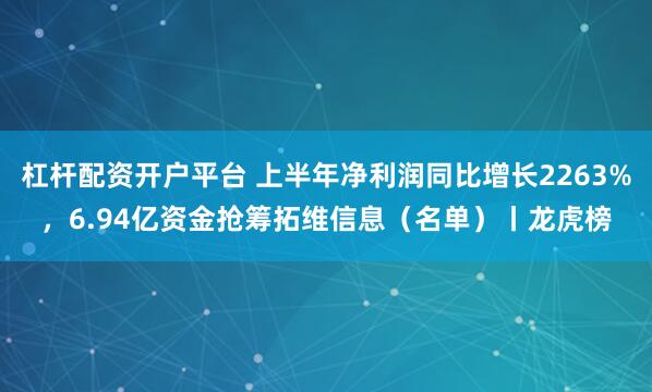 杠杆配资开户平台 上半年净利润同比增长2263%，6.94亿资金抢筹拓维信息（名单）丨龙虎榜