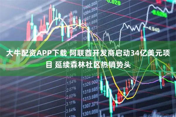 大牛配资APP下载 阿联酋开发商启动34亿美元项目 延续森林社区热销势头