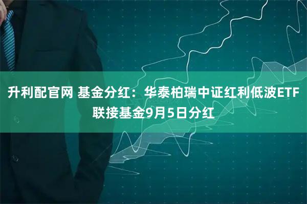 升利配官网 基金分红：华泰柏瑞中证红利低波ETF联接基金9月5日分红