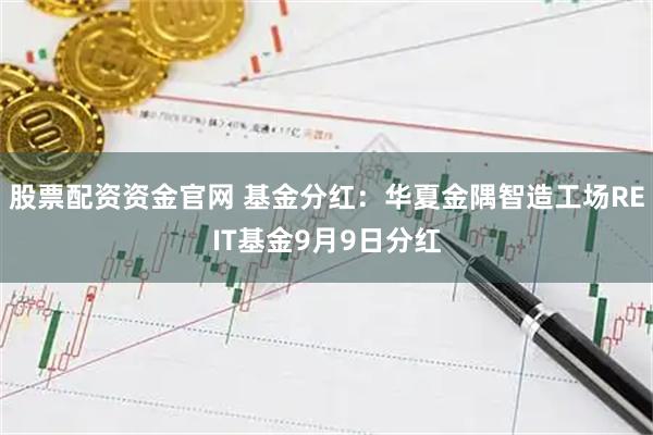 股票配资资金官网 基金分红：华夏金隅智造工场REIT基金9月9日分红