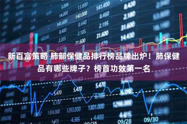 新百富策略 肺部保健品排行榜品牌出炉！肺保健品有哪些牌子？榜首功效第一名